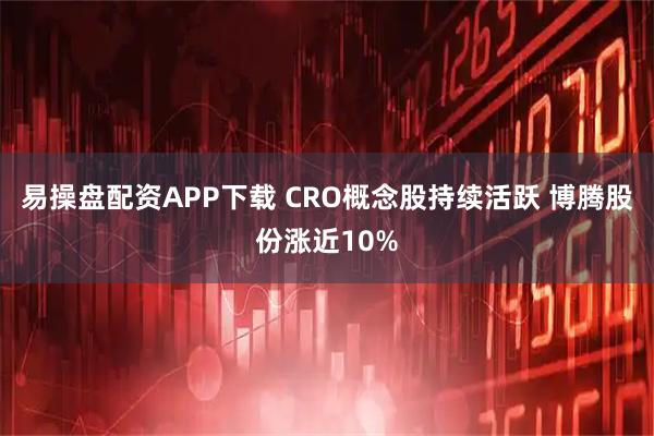 易操盘配资APP下载 CRO概念股持续活跃 博腾股份涨近10%