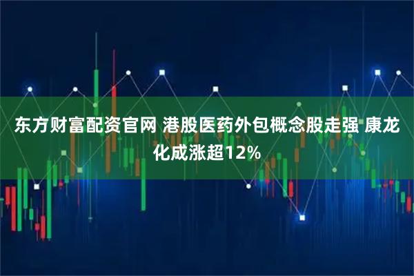 东方财富配资官网 港股医药外包概念股走强 康龙化成涨超12%