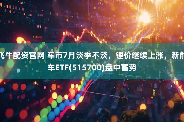飞牛配资官网 车市7月淡季不淡,锂价继续上涨,新能车ETF(515700)盘中蓄势