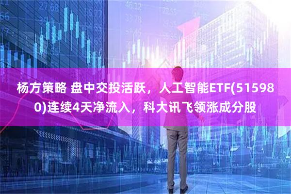 杨方策略 盘中交投活跃,人工智能ETF(515980)连续4天净流入,科大讯飞领涨成分股