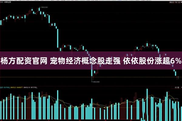杨方配资官网 宠物经济概念股走强 依依股份涨超6%