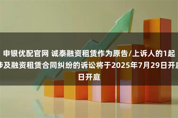 申银优配官网 诚泰融资租赁作为原告/上诉人的1起涉及融资租赁合同纠纷的诉讼将于2025年7月29日开庭