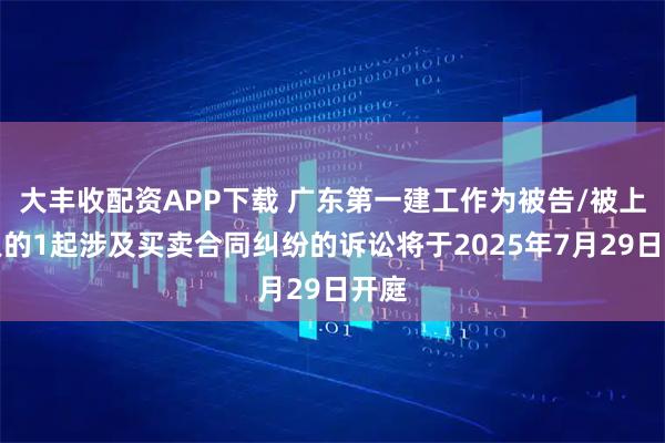 大丰收配资APP下载 广东第一建工作为被告/被上诉人的1起涉及买卖合同纠纷的诉讼将于2025年7月29日开庭