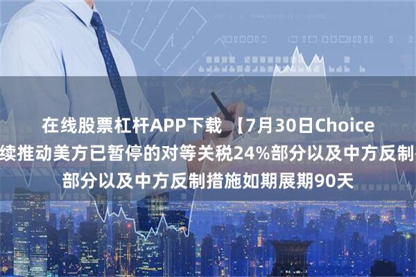 在线股票杠杆APP下载 【7月30日Choice早班车】中美将继续推动美方已暂停的对等关税24%部分以及中方反制措施如期展期90天
