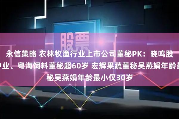 永信策略 农林牧渔行业上市公司董秘PK：晓鸣股份、登海种业、粤海饲料董秘超60岁 宏辉果蔬董秘吴燕娟年龄最小仅30岁