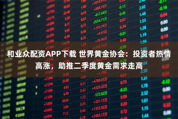 和业众配资APP下载 世界黄金协会:投资者热情高涨,助推二季度黄金需求走高