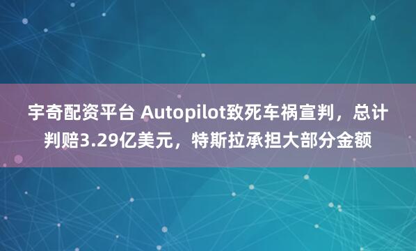 宇奇配资平台 Autopilot致死车祸宣判,总计判赔3.29亿美元,特斯拉承担大部分金额