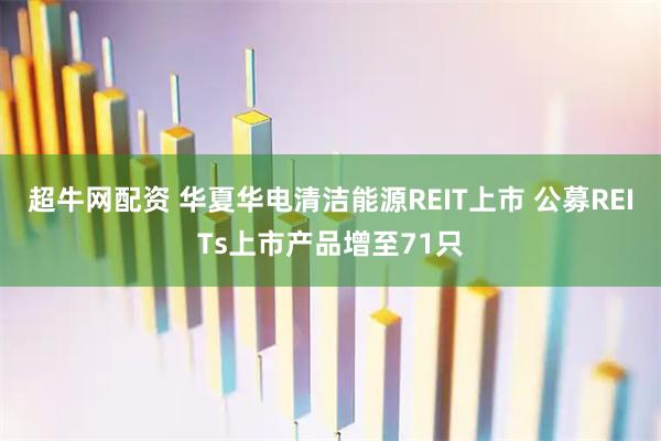 超牛网配资 华夏华电清洁能源REIT上市 公募REITs上市产品增至71只
