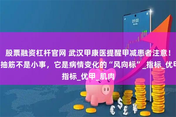 股票融资杠杆官网 武汉甲康医提醒甲减患者注意！睡觉腿抽筋不是小事，它是病情变化的“风向标”_指标_优甲_肌肉