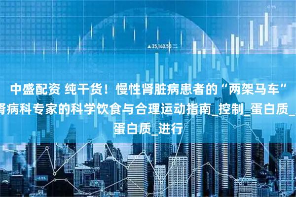 中盛配资 纯干货!慢性肾脏病患者的“两架马车”——肾病科专家的科学饮食与合理运动指南_控制_蛋白质_进行