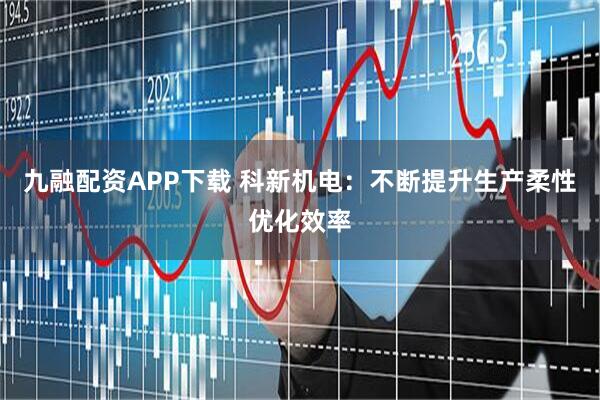 九融配资APP下载 科新机电：不断提升生产柔性优化效率