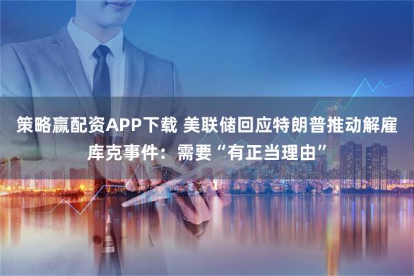 策略赢配资APP下载 美联储回应特朗普推动解雇库克事件:需要“有正当理由”