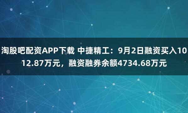 淘股吧配资APP下载 中捷精工:9月2日融资买入1012.87万元,融资融券余额4734.68万元