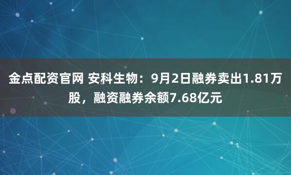金点配资官网 安科生物:9月2日融券卖出1.81万股,融资融券余额7.68亿元
