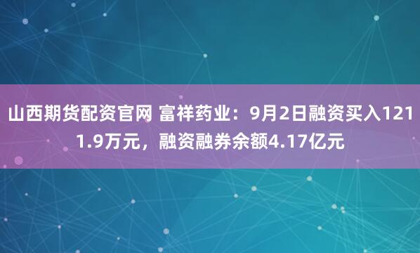山西期货配资官网 富祥药业:9月2日融资买入1211.9万元,融资融券余额4.17亿元