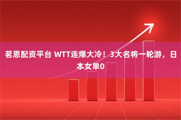 茗恩配资平台 WTT连爆大冷！3大名将一轮游，日本女单0