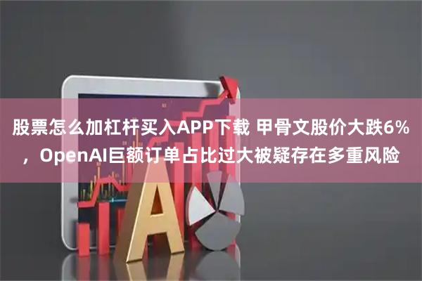 股票怎么加杠杆买入APP下载 甲骨文股价大跌6%,OpenAI巨额订单占比过大被疑存在多重风险