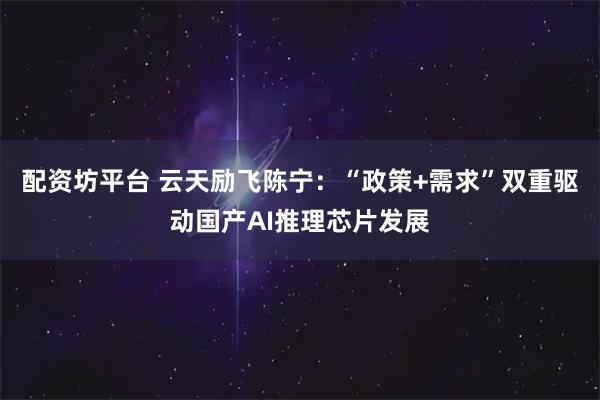 配资坊平台 云天励飞陈宁:“政策+需求”双重驱动国产AI推理芯片发展