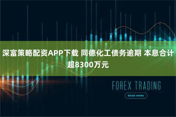 深富策略配资APP下载 同德化工债务逾期 本息合计超8300万元