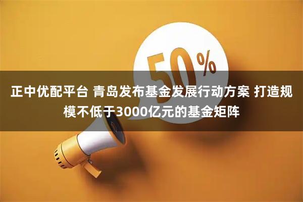 正中优配平台 青岛发布基金发展行动方案 打造规模不低于3000亿元的基金矩阵