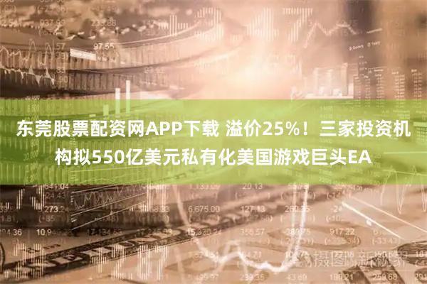 东莞股票配资网APP下载 溢价25%!三家投资机构拟550亿美元私有化美国游戏巨头EA