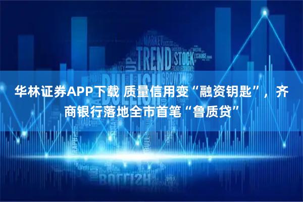 华林证券APP下载 质量信用变“融资钥匙”,齐商银行落地全市首笔“鲁质贷”