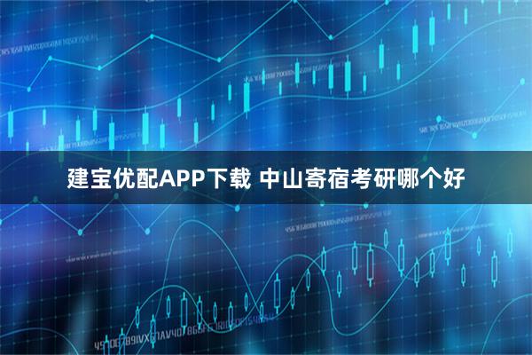 建宝优配APP下载 中山寄宿考研哪个好
