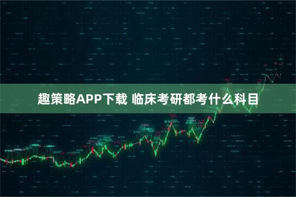 趣策略APP下载 临床考研都考什么科目