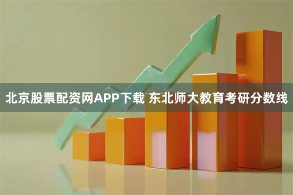 北京股票配资网APP下载 东北师大教育考研分数线
