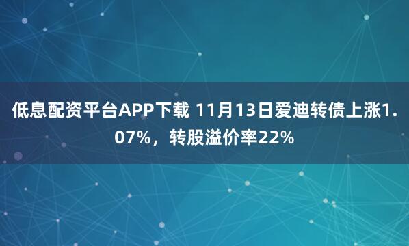 低息配资平台APP下载 11月13日爱迪转债上涨1.07%，转股溢价率22%