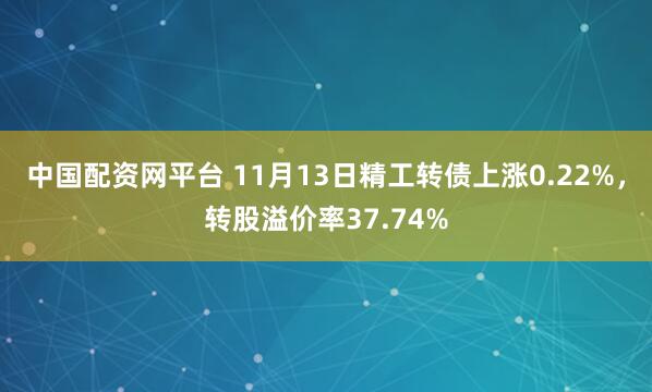 中国配资网平台 11月13日精工转债上涨0.22%，转股溢价率37.74%