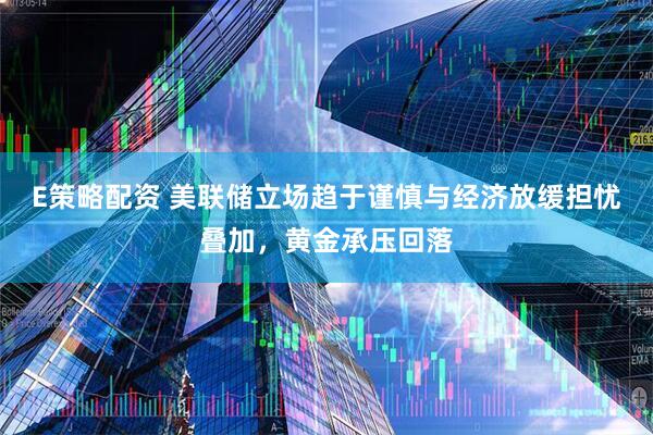 E策略配资 美联储立场趋于谨慎与经济放缓担忧叠加，黄金承压回落