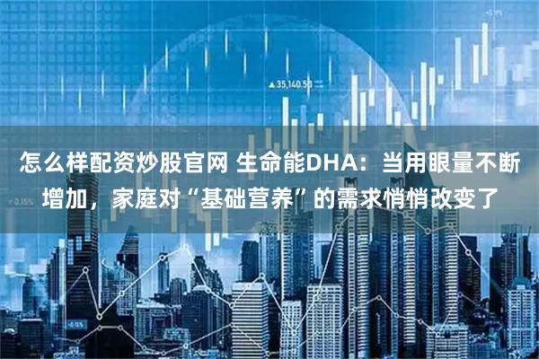 怎么样配资炒股官网 生命能DHA:当用眼量不断增加,家庭对“基础营养”的需求悄悄改变了