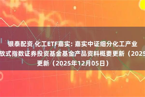 银泰配资 化工ETF嘉实: 嘉实中证细分化工产业主题交易型开放式指数证券投资基金基金产品资料概要更新（2025年12月05日）