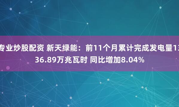 专业炒股配资 新天绿能:前11个月累计完成发电量1336.89万兆瓦时 同比增加8.04%