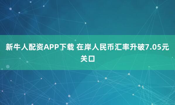 新牛人配资APP下载 在岸人民币汇率升破7.05元关口
