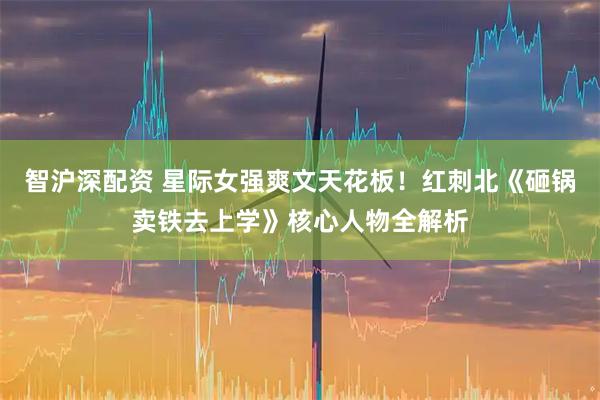 智沪深配资 星际女强爽文天花板！红刺北《砸锅卖铁去上学》核心人物全解析