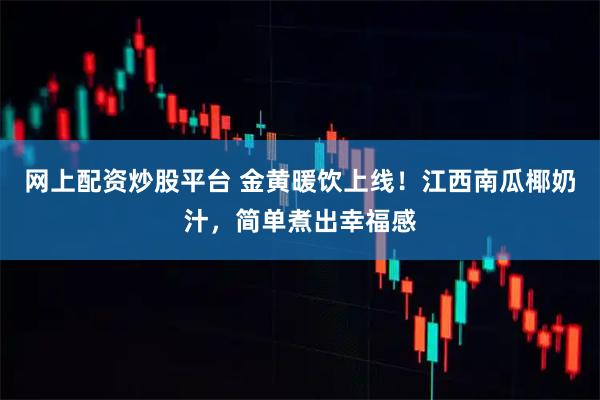 网上配资炒股平台 金黄暖饮上线！江西南瓜椰奶汁，简单煮出幸福感