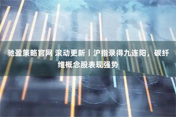 驰盈策略官网 滚动更新丨沪指录得九连阳,碳纤维概念股表现强势