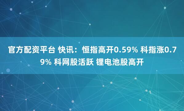 官方配资平台 快讯:恒指高开0.59% 科指涨0.79% 科网股活跃 锂电池股高开