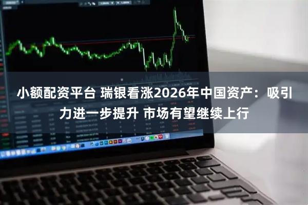 小额配资平台 瑞银看涨2026年中国资产：吸引力进一步提升 市场有望继续上行