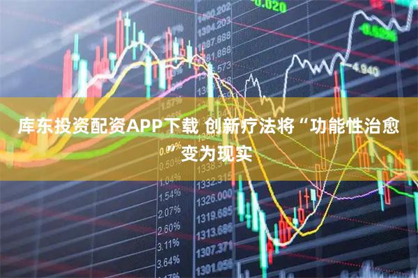 库东投资配资APP下载 创新疗法将“功能性治愈”变为现实
