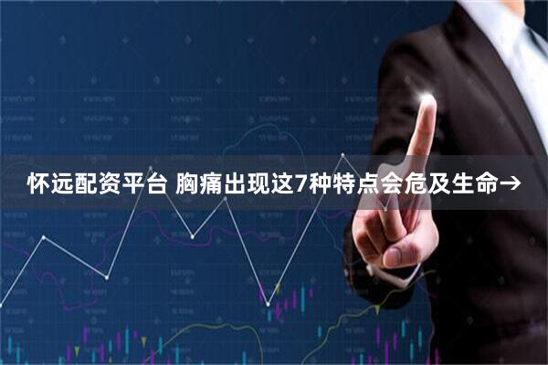 怀远配资平台 胸痛出现这7种特点会危及生命→