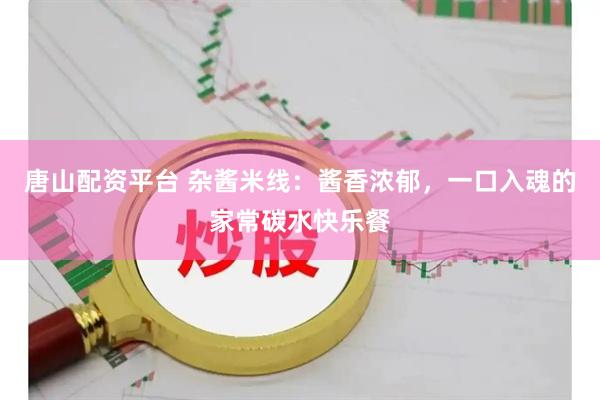唐山配资平台 杂酱米线：酱香浓郁，一口入魂的家常碳水快乐餐