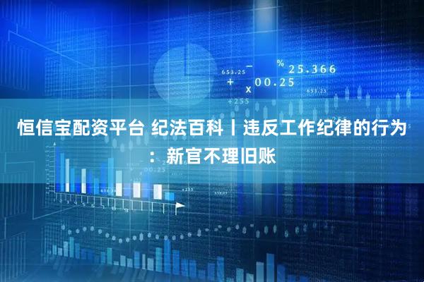 恒信宝配资平台 纪法百科丨违反工作纪律的行为：新官不理旧账