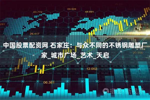 中国股票配资网 石家庄：与众不同的不锈钢雕塑厂家_城市广场_艺术_天启