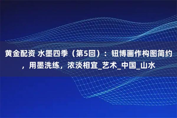 黄金配资 水墨四季(第5回):钮博画作构图简约,用墨洗练,浓淡相宜_艺术_中国_山水