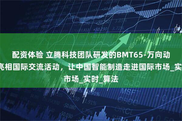 配资体验 立腾科技团队研发的BMT65-万向动力刀座亮相国际交流活动,让中国智能制造走进国际市场_实时_算法