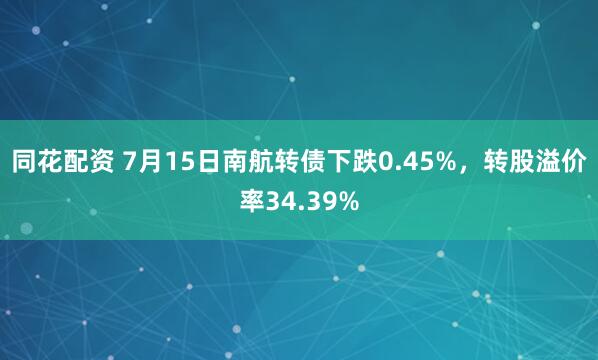 同花配资 7月15日南航转债下跌0.45%，转股溢价率34.39%