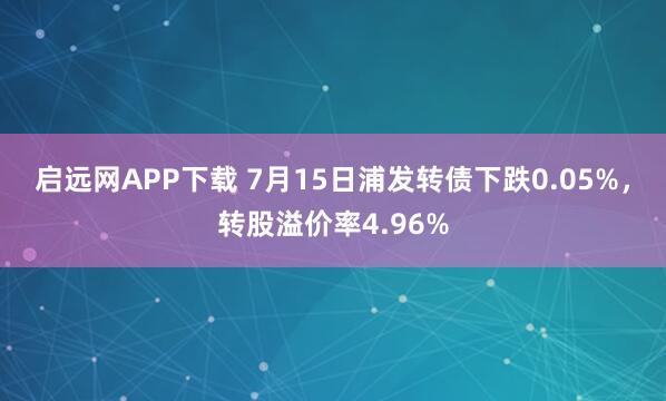 启远网APP下载 7月15日浦发转债下跌0.05%，转股溢价率4.96%